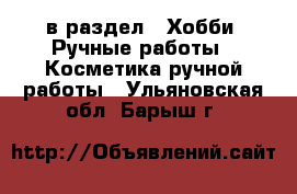  в раздел : Хобби. Ручные работы » Косметика ручной работы . Ульяновская обл.,Барыш г.